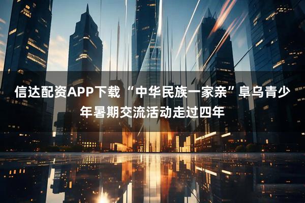 信达配资APP下载 “中华民族一家亲”阜乌青少年暑期交流活动走过四年