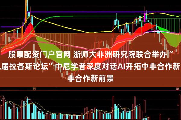 股票配资门户官网 浙师大非洲研究院联合举办“第三届拉各斯论坛”中尼学者深度对话AI开拓中非合作新前景