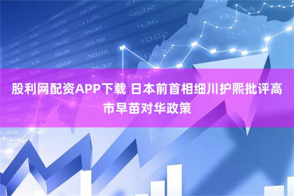 股利网配资APP下载 日本前首相细川护熙批评高市早苗对华政策