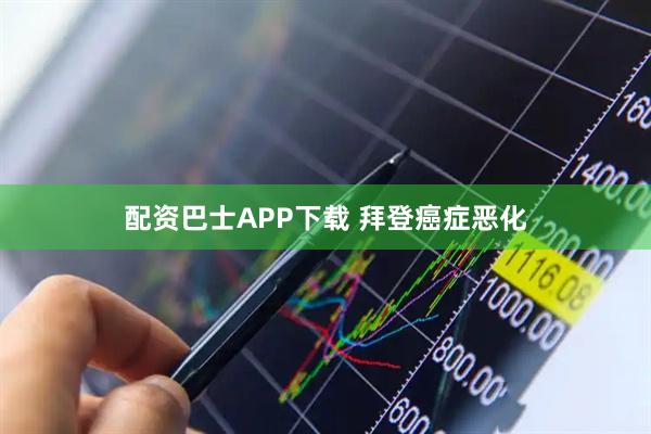 配资巴士APP下载 拜登癌症恶化