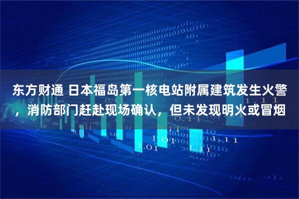 东方财通 日本福岛第一核电站附属建筑发生火警，消防部门赶赴现场确认，但未发现明火或冒烟