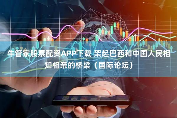 牛管家股票配资APP下载 架起巴西和中国人民相知相亲的桥梁（国际论坛）