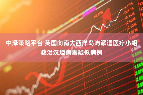 中泽策略平台 英国向南大西洋岛屿派遣医疗小组救治汉坦病毒疑似病例