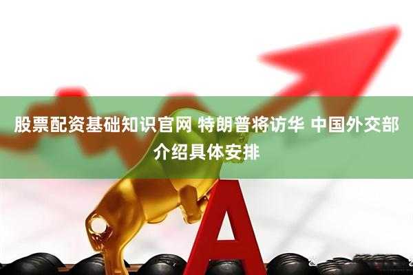 股票配资基础知识官网 特朗普将访华 中国外交部介绍具体安排