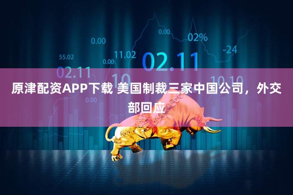 原津配资APP下载 美国制裁三家中国公司，外交部回应