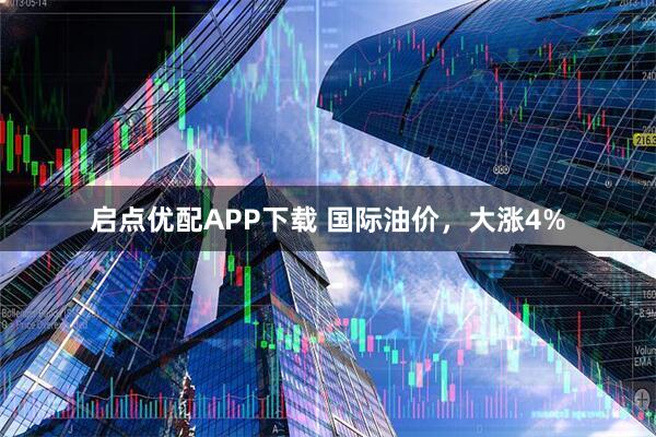 启点优配APP下载 国际油价，大涨4%