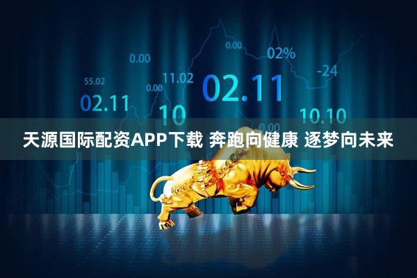 天源国际配资APP下载 奔跑向健康 逐梦向未来