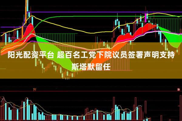 阳光配资平台 超百名工党下院议员签署声明支持斯塔默留任