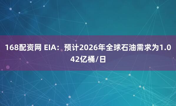168配资网 EIA：预计2026年全球石油需求为1.042亿桶/日