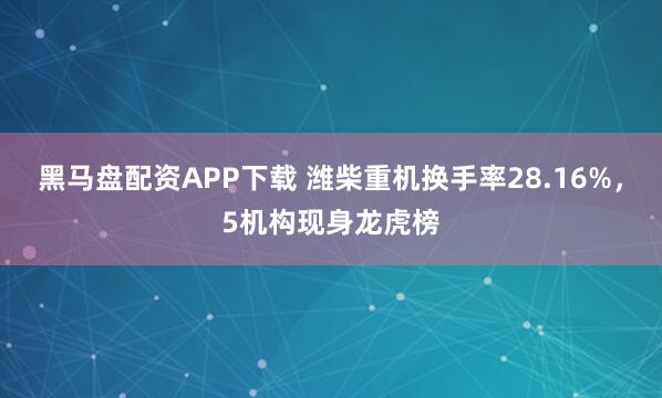 黑马盘配资APP下载 潍柴重机换手率28.16%，5机构现身龙虎榜