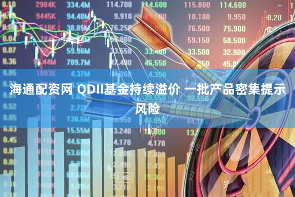 海通配资网 QDII基金持续溢价 一批产品密集提示风险
