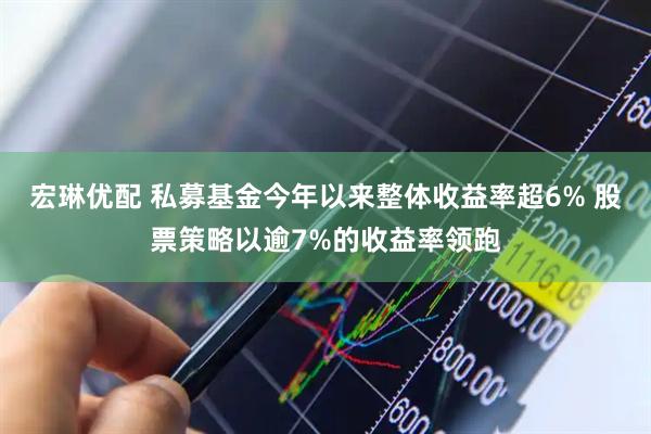 宏琳优配 私募基金今年以来整体收益率超6% 股票策略以逾7%的收益率领跑