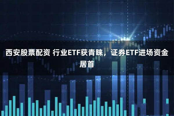 西安股票配资 行业ETF获青睐，证券ETF进场资金居首
