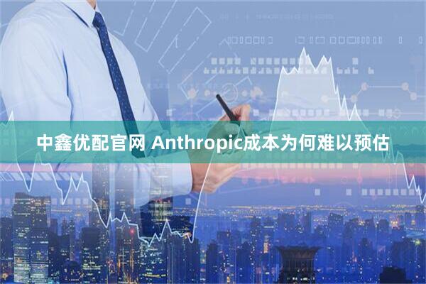 中鑫优配官网 Anthropic成本为何难以预估