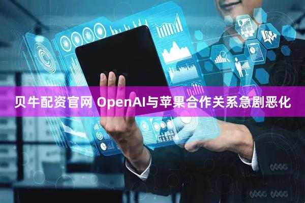 贝牛配资官网 OpenAI与苹果合作关系急剧恶化
