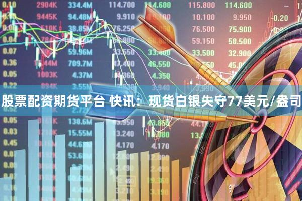 股票配资期货平台 快讯：现货白银失守77美元/盎司