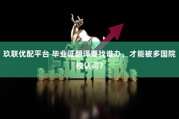 玖联优配平台 毕业证翻译要找谁办，才能被多国院校认可？