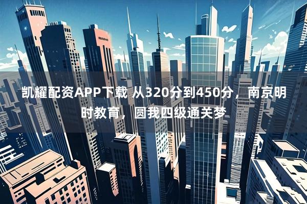 凯耀配资APP下载 从320分到450分，南京明时教育，圆我四级通关梦