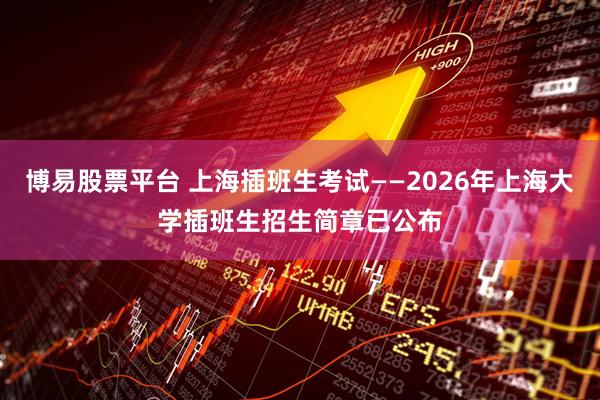 博易股票平台 上海插班生考试——2026年上海大学插班生招生简章已公布