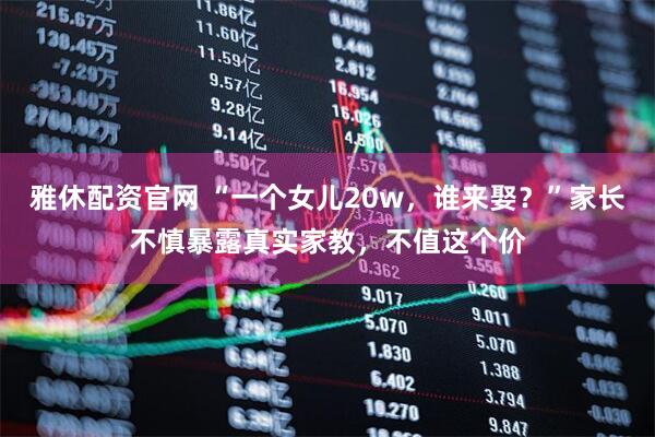 雅休配资官网 “一个女儿20w，谁来娶？”家长不慎暴露真实家教，不值这个价