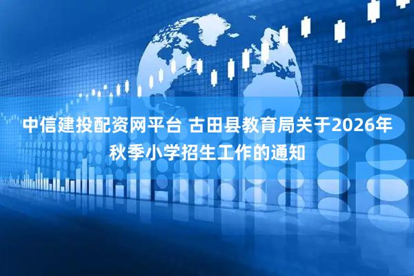中信建投配资网平台 古田县教育局关于2026年秋季小学招生工作的通知