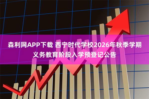 森利网APP下载 西宁时代学校2026年秋季学期义务教育阶段入学预登记公告